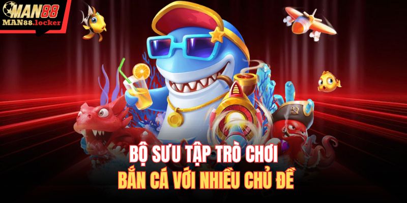 Bộ sưu tập trò chơi bắn cá với nhiều chủ đề 