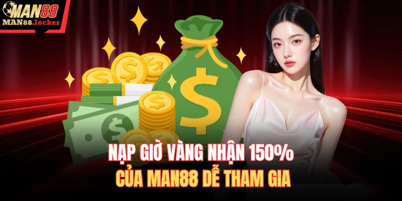 Nạp giờ vàng nhận 150% của MAN88 dễ tham gia